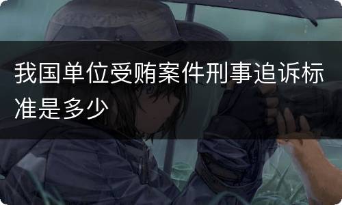 我国单位受贿案件刑事追诉标准是多少