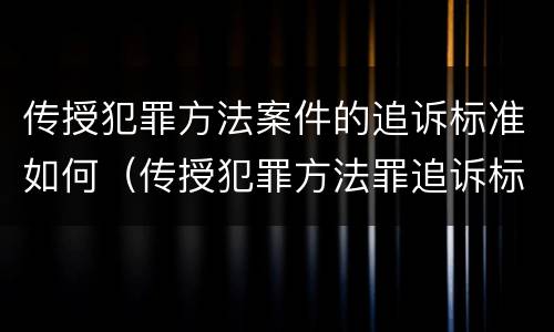 传授犯罪方法案件的追诉标准如何（传授犯罪方法罪追诉标准）