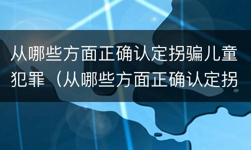从哪些方面正确认定拐骗儿童犯罪（从哪些方面正确认定拐骗儿童犯罪案件）