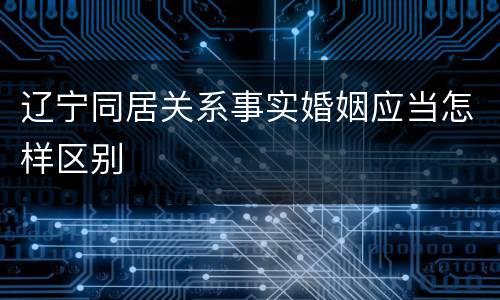 辽宁同居关系事实婚姻应当怎样区别
