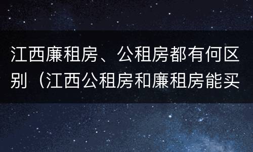 江西廉租房、公租房都有何区别（江西公租房和廉租房能买吗）
