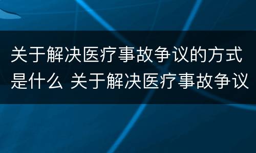 关于解决医疗事故争议的方式是什么 关于解决医疗事故争议的方式是什么意思