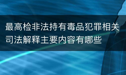 最高检非法持有毒品犯罪相关司法解释主要内容有哪些