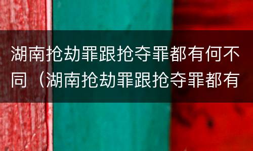 湖南抢劫罪跟抢夺罪都有何不同（湖南抢劫罪跟抢夺罪都有何不同呢）
