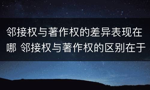 邻接权与著作权的差异表现在哪 邻接权与著作权的区别在于