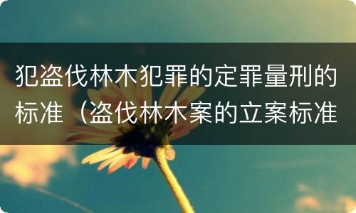 犯盗伐林木犯罪的定罪量刑的标准（盗伐林木案的立案标准及定罪与量刑）