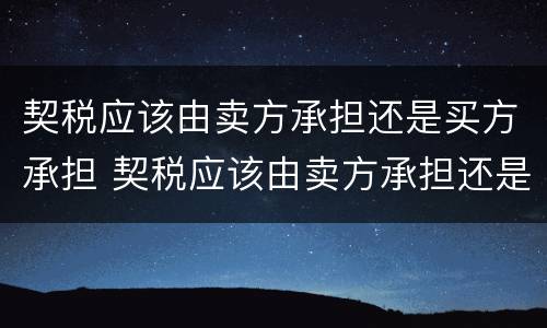 契税应该由卖方承担还是买方承担 契税应该由卖方承担还是买方承担呢