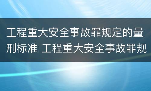 工程重大安全事故罪规定的量刑标准 工程重大安全事故罪规定的量刑标准是什么
