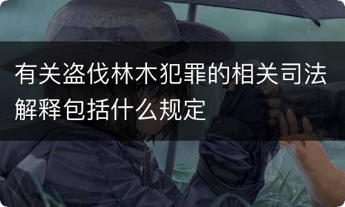 有关盗伐林木犯罪的相关司法解释包括什么规定