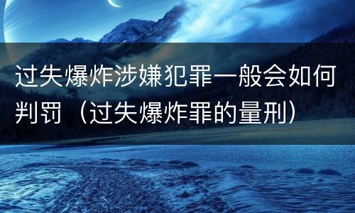 过失爆炸涉嫌犯罪一般会如何判罚（过失爆炸罪的量刑）
