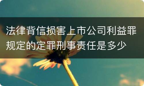 法律背信损害上市公司利益罪规定的定罪刑事责任是多少