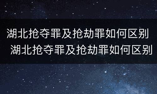 湖北抢夺罪及抢劫罪如何区别 湖北抢夺罪及抢劫罪如何区别认定