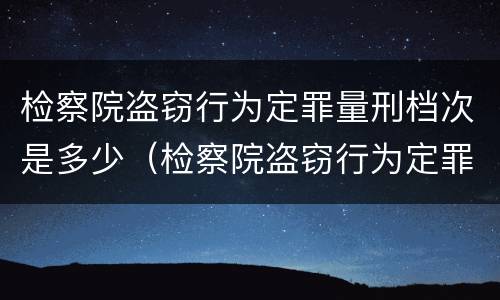 检察院盗窃行为定罪量刑档次是多少（检察院盗窃行为定罪量刑档次是多少级）