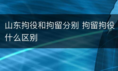 山东拘役和拘留分别 拘留拘役什么区别