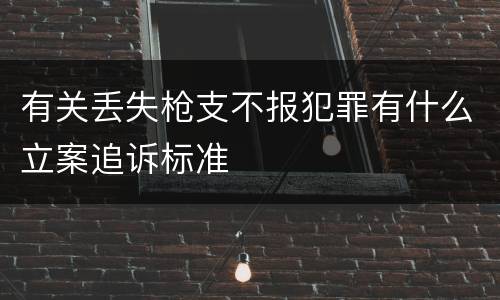 有关丢失枪支不报犯罪有什么立案追诉标准