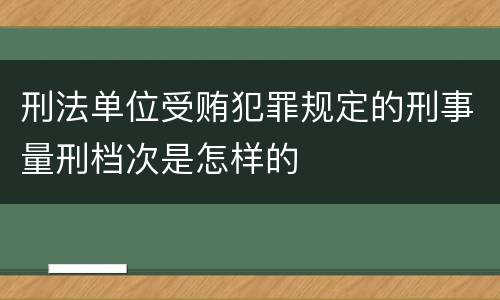 刑法单位受贿犯罪规定的刑事量刑档次是怎样的