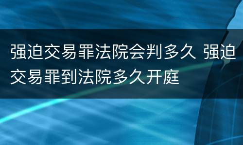强迫交易罪法院会判多久 强迫交易罪到法院多久开庭