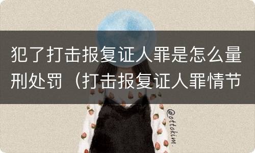 犯了打击报复证人罪是怎么量刑处罚（打击报复证人罪情节严重）