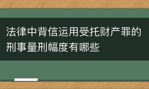 法律中背信运用受托财产罪的刑事量刑幅度有哪些