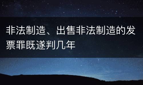 非法制造、出售非法制造的发票罪既遂判几年