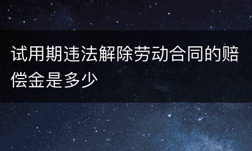 试用期违法解除劳动合同的赔偿金是多少