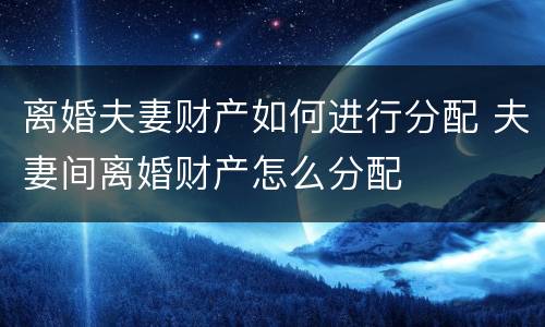 离婚夫妻财产如何进行分配 夫妻间离婚财产怎么分配