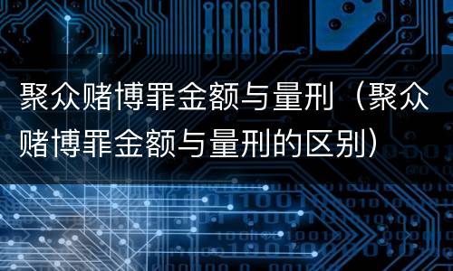 聚众赌博罪金额与量刑（聚众赌博罪金额与量刑的区别）