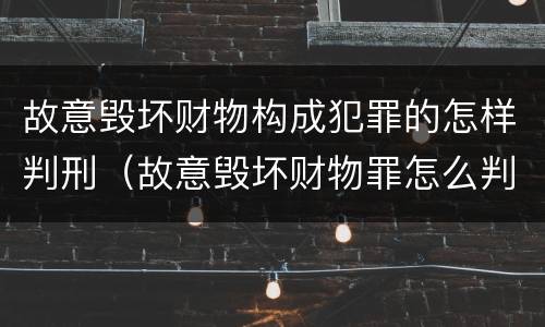 故意毁坏财物构成犯罪的怎样判刑（故意毁坏财物罪怎么判刑）