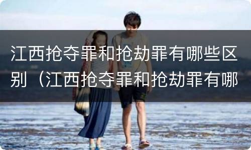 江西抢夺罪和抢劫罪有哪些区别（江西抢夺罪和抢劫罪有哪些区别和联系）