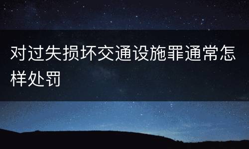 对过失损坏交通设施罪通常怎样处罚