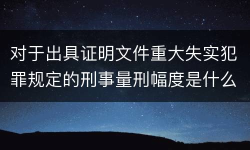 对于出具证明文件重大失实犯罪规定的刑事量刑幅度是什么