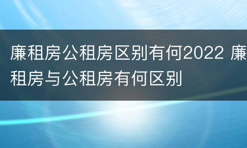 廉租房公租房区别有何2022 廉租房与公租房有何区别