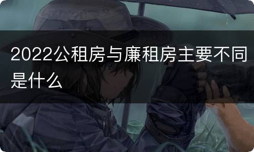 2022公租房与廉租房主要不同是什么