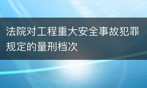 法院对工程重大安全事故犯罪规定的量刑档次