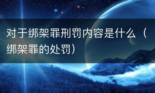 对于绑架罪刑罚内容是什么（绑架罪的处罚）