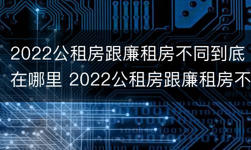 2022公租房跟廉租房不同到底在哪里 2022公租房跟廉租房不同到底在哪里申请的