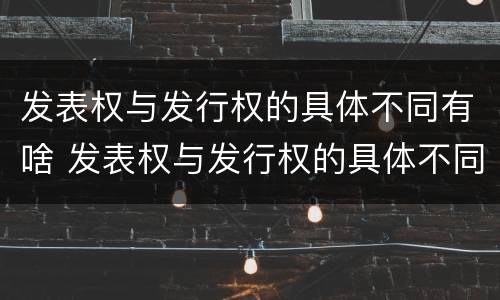 发表权与发行权的具体不同有啥 发表权与发行权的具体不同有啥区别