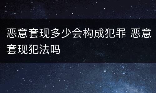 恶意套现多少会构成犯罪 恶意套现犯法吗