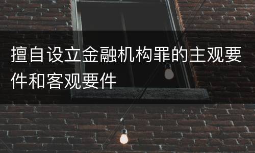 擅自设立金融机构罪的主观要件和客观要件