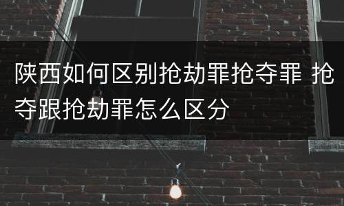 陕西如何区别抢劫罪抢夺罪 抢夺跟抢劫罪怎么区分