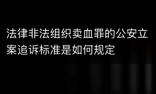 法律非法组织卖血罪的公安立案追诉标准是如何规定