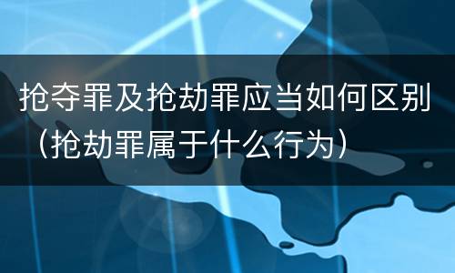 抢夺罪及抢劫罪应当如何区别（抢劫罪属于什么行为）