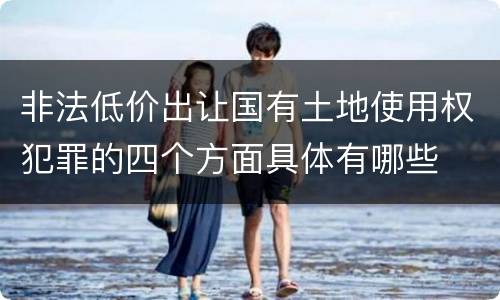 非法低价出让国有土地使用权犯罪的四个方面具体有哪些