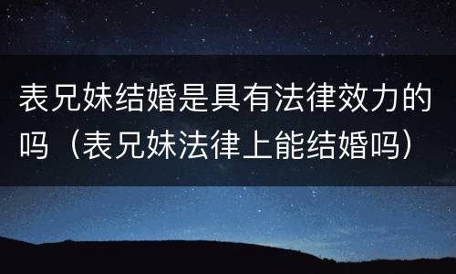 表兄妹结婚是具有法律效力的吗（表兄妹法律上能结婚吗）