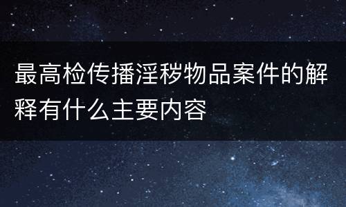 最高检传播淫秽物品案件的解释有什么主要内容