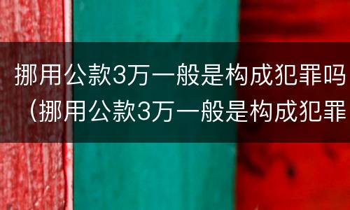 挪用公款3万一般是构成犯罪吗（挪用公款3万一般是构成犯罪吗判几年）