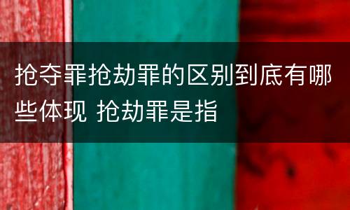 抢夺罪抢劫罪的区别到底有哪些体现 抢劫罪是指