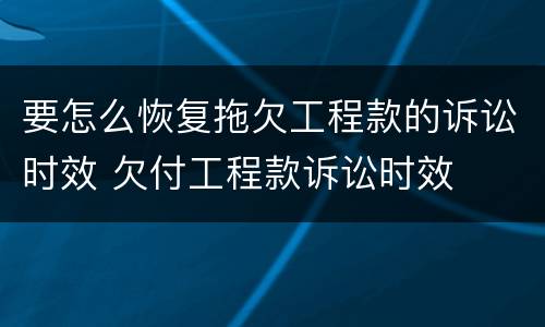 要怎么恢复拖欠工程款的诉讼时效 欠付工程款诉讼时效