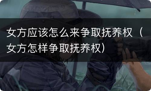 女方应该怎么来争取抚养权（女方怎样争取抚养权）