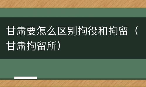 甘肃要怎么区别拘役和拘留（甘肃拘留所）
